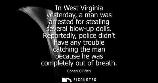 Small: In West Virginia yesterday, a man was arrested for stealing several blow-up dolls. Reportedly, police didnt ha