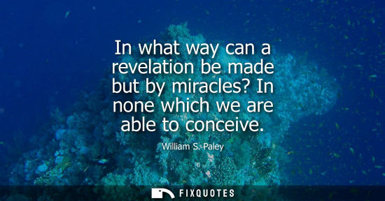 Small: William S. Paley: In what way can a revelation be made but by miracles? In none which we are able to conceive