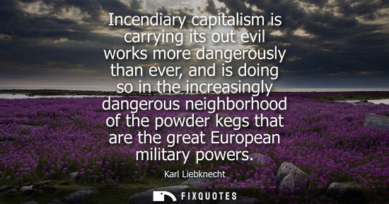 Small: Incendiary capitalism is carrying its out evil works more dangerously than ever, and is doing so in the increa