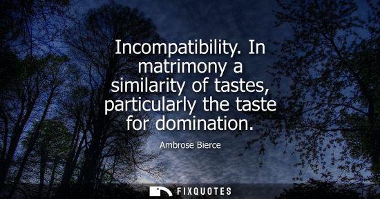 Small: Incompatibility. In matrimony a similarity of tastes, particularly the taste for domination