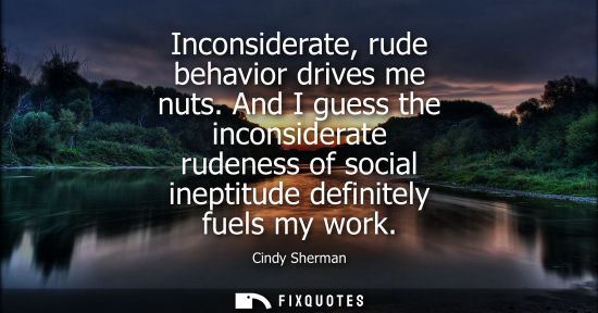 Small: Inconsiderate, rude behavior drives me nuts. And I guess the inconsiderate rudeness of social ineptitud