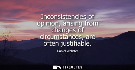 Small: Inconsistencies of opinion, arising from changes of circumstances, are often justifiable