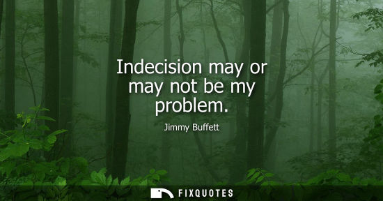Small: Indecision may or may not be my problem