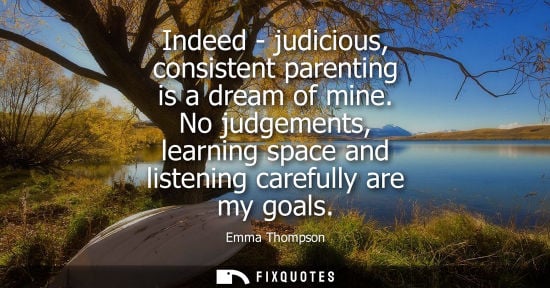 Small: Indeed - judicious, consistent parenting is a dream of mine. No judgements, learning space and listenin