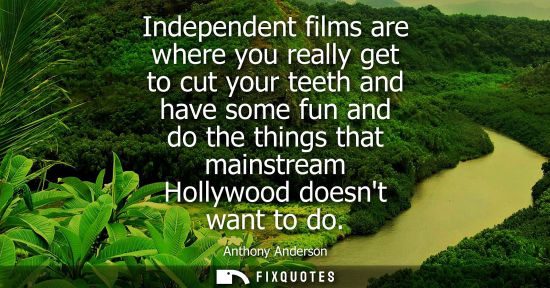 Small: Independent films are where you really get to cut your teeth and have some fun and do the things that mainstre