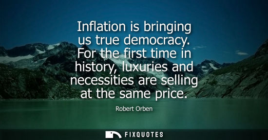 Small: Inflation is bringing us true democracy. For the first time in history, luxuries and necessities are se