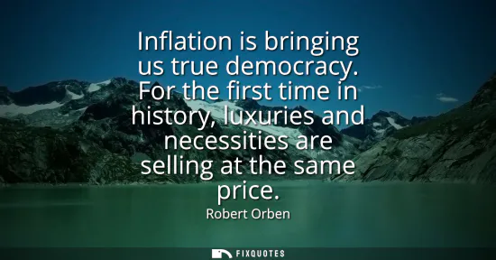 Small: Inflation is bringing us true democracy. For the first time in history, luxuries and necessities are selling a