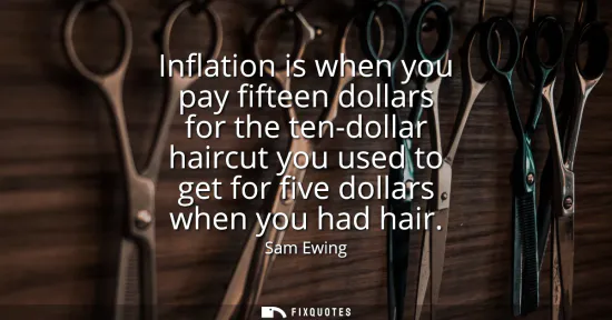 Small: Inflation is when you pay fifteen dollars for the ten-dollar haircut you used to get for five dollars when you