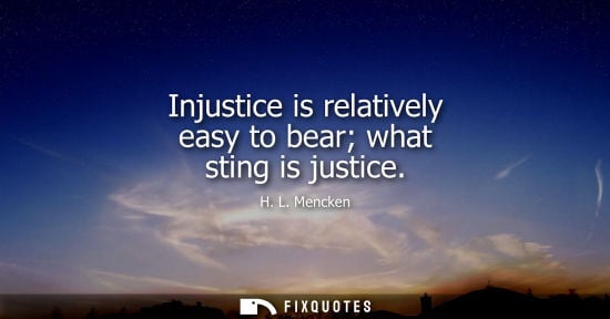 Small: Injustice is relatively easy to bear what sting is justice - H. L. Mencken