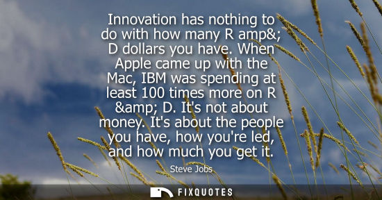 Small: Innovation has nothing to do with how many R amp& D dollars you have. When Apple came up with the Mac, IBM was