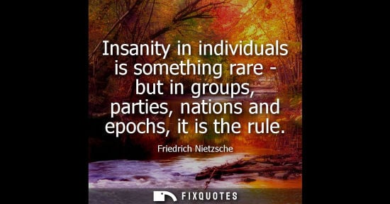 Small: Insanity in individuals is something rare - but in groups, parties, nations and epochs, it is the rule