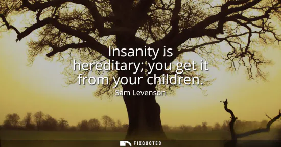 Small: Insanity is hereditary you get it from your children