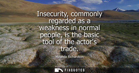 Small: Insecurity, commonly regarded as a weakness in normal people, is the basic tool of the actors trade