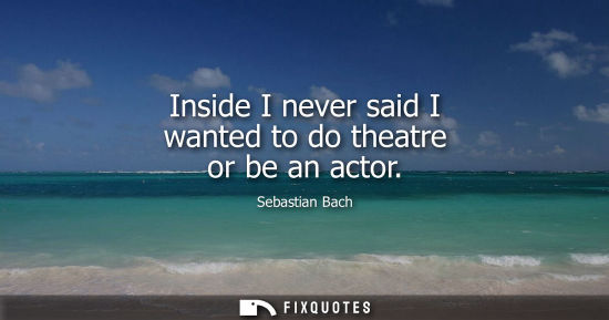 Small: Inside I never said I wanted to do theatre or be an actor