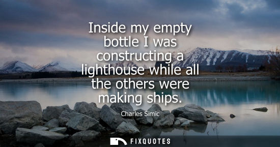 Small: Inside my empty bottle I was constructing a lighthouse while all the others were making ships - Charles Simic