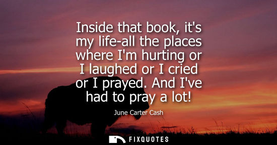 Small: Inside that book, its my life-all the places where Im hurting or I laughed or I cried or I prayed. And 
