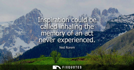 Small: Inspiration could be called inhaling the memory of an act never experienced
