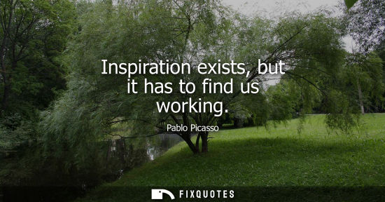 Small: Inspiration exists, but it has to find us working - Pablo Picasso