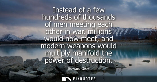 Small: Instead of a few hundreds of thousands of men meeting each other in war, millions would now meet, and m