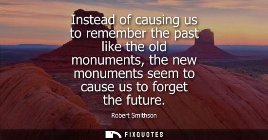 Small: Instead of causing us to remember the past like the old monuments, the new monuments seem to cause us t