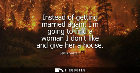 Small: Instead of getting married again, Im going to find a woman I dont like and give her a house