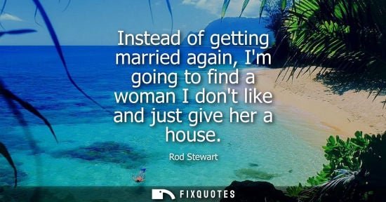 Small: Instead of getting married again, Im going to find a woman I dont like and just give her a house