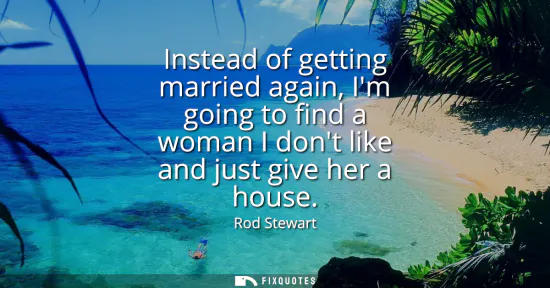 Small: Instead of getting married again, Im going to find a woman I dont like and just give her a house
