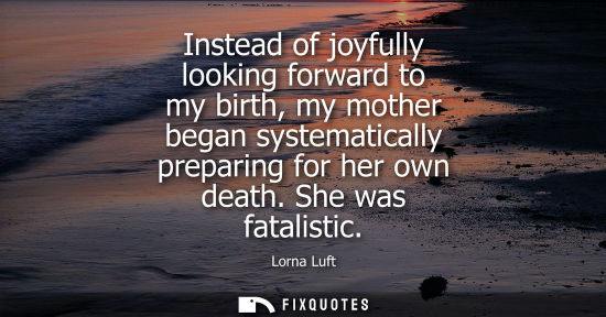 Small: Instead of joyfully looking forward to my birth, my mother began systematically preparing for her own d