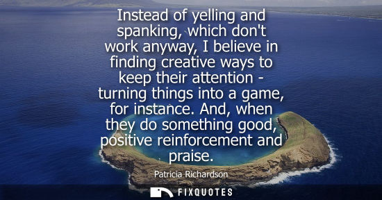 Small: Instead of yelling and spanking, which dont work anyway, I believe in finding creative ways to keep the