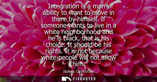 Small: Integration is a mans ability to want to move in there by himself. If someone wants to live in a white 