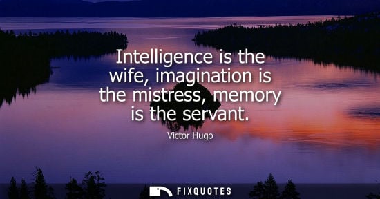 Small: Intelligence is the wife, imagination is the mistress, memory is the servant - Victor Hugo
