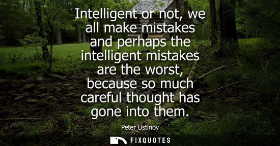 Small: Intelligent or not, we all make mistakes and perhaps the intelligent mistakes are the worst, because so