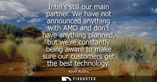 Small: Intels still our main partner. We have not announced anything with AMD and dont have anything planned, but wer