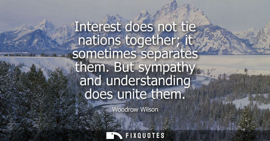 Small: Interest does not tie nations together it sometimes separates them. But sympathy and understanding does
