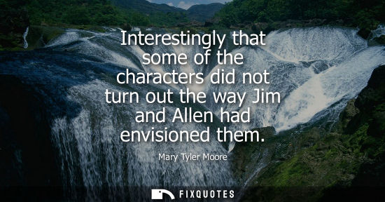 Small: Mary Tyler Moore: Interestingly that some of the characters did not turn out the way Jim and Allen had envisio