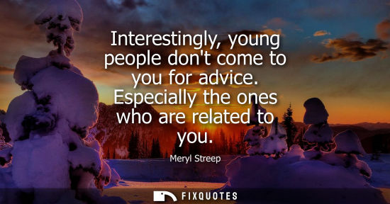 Small: Interestingly, young people dont come to you for advice. Especially the ones who are related to you