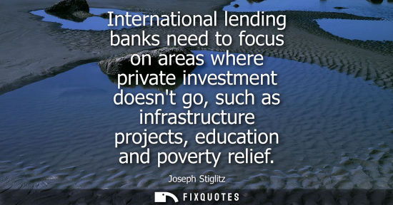 Small: International lending banks need to focus on areas where private investment doesnt go, such as infrastr