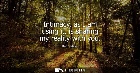 Small: Intimacy, as I am using it, is sharing my reality with you