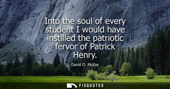 Small: Into the soul of every student I would have instilled the patriotic fervor of Patrick Henry