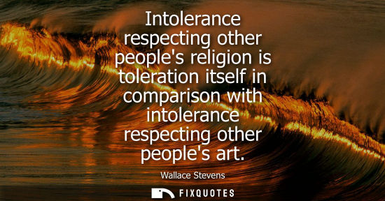 Small: Intolerance respecting other peoples religion is toleration itself in comparison with intolerance respe