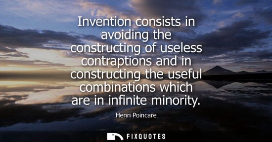 Small: Invention consists in avoiding the constructing of useless contraptions and in constructing the useful 