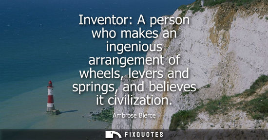 Small: Inventor: A person who makes an ingenious arrangement of wheels, levers and springs, and believes it ci