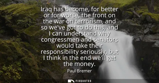 Small: Iraq has become, for better or for worse, the front on the war on terrorism, and so weve got to do this, and I