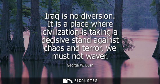 Small: Iraq is no diversion. It is a place where civilization is taking a decisive stand against chaos and terror, we