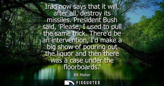 Small: Bill Maher: Iraq now says that it will, after all, destroy its missiles. President Bush said, Please, I used t