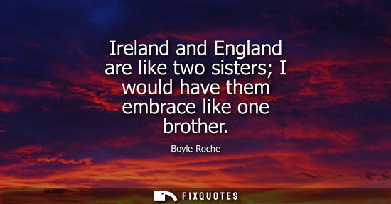 Small: Ireland and England are like two sisters I would have them embrace like one brother