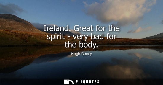Small: Ireland. Great for the spirit - very bad for the body - Hugh Dancy