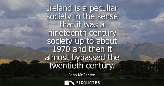 Small: Ireland is a peculiar society in the sense that it was a nineteenth century society up to about 1970 an