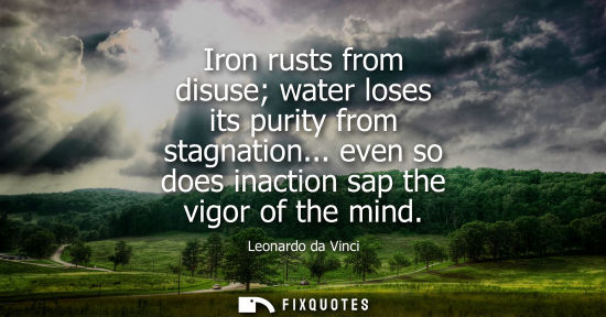 Small: Iron rusts from disuse water loses its purity from stagnation... even so does inaction sap the vigor of