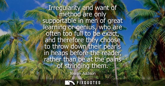 Small: Irregularity and want of method are only supportable in men of great learning or genius, who are often 